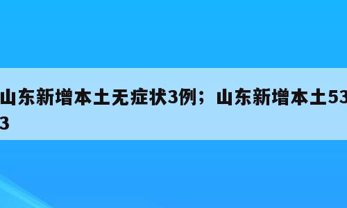 山东新增本土无症状3例；山东新增本土533