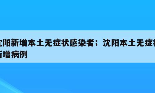 沈阳新增本土无症状感染者；沈阳本土无症状新增病例