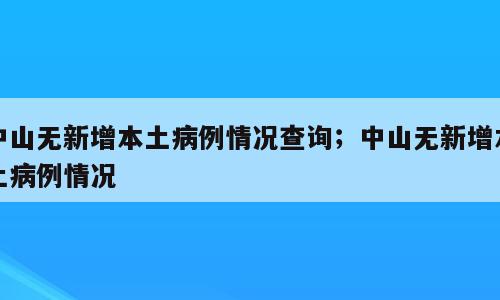 中山无新增本土病例情况查询；中山无新增本土病例情况