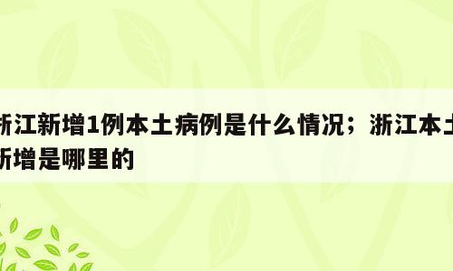 浙江新增1例本土病例是什么情况；浙江本土新增是哪里的