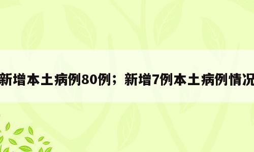 新增本土病例80例；新增7例本土病例情况