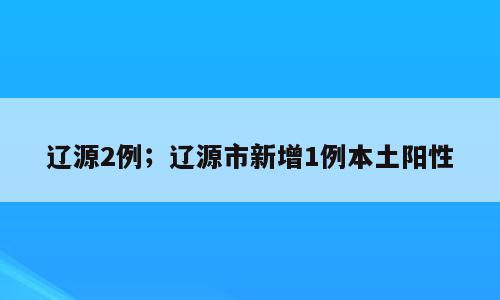 辽源2例；辽源市新增1例本土阳性