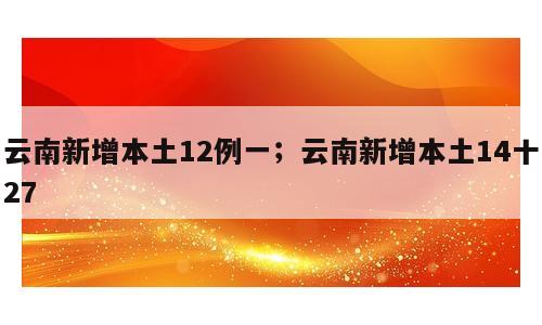 云南新增本土12例一；云南新增本土14十27