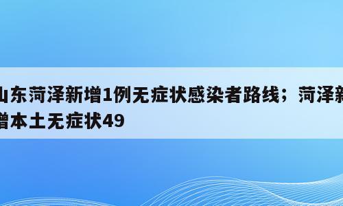 山东菏泽新增1例无症状感染者路线；菏泽新增本土无症状49