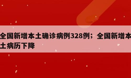 全国新增本土确诊病例328例；全国新增本土病历下降