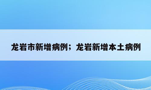 龙岩市新增病例；龙岩新增本土病例