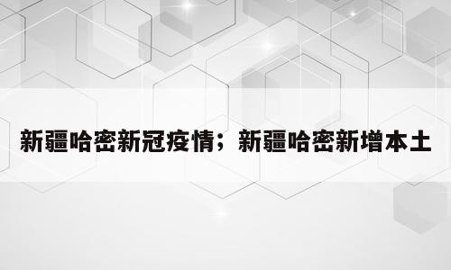 新疆哈密新冠疫情；新疆哈密新增本土