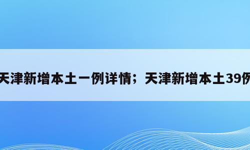 天津新增本土一例详情；天津新增本土39例
