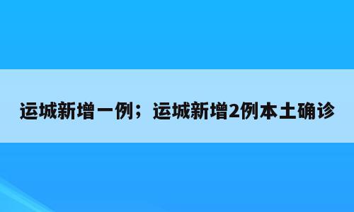 运城新增一例；运城新增2例本土确诊
