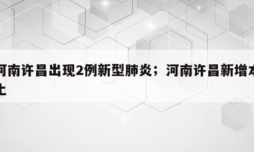 河南许昌出现2例新型肺炎；河南许昌新增本土