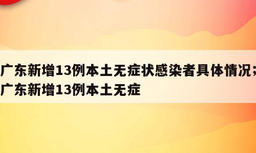 广东新增13例本土无症状感染者具体情况；广东新增13例本土无症