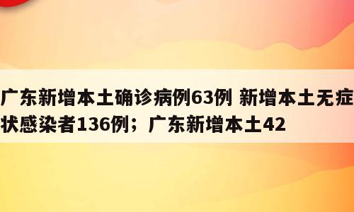 广东新增本土确诊病例63例 新增本土无症状感染者136例；广东新增本土42