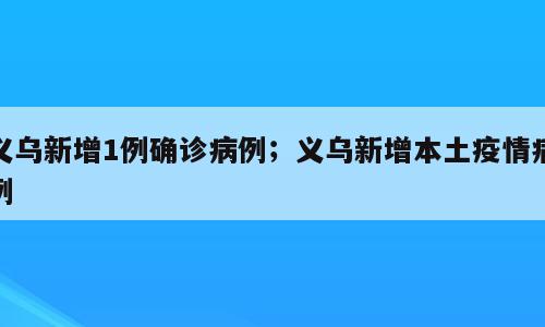 义乌新增1例确诊病例；义乌新增本土疫情病例