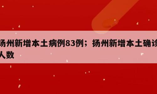 扬州新增本土病例83例；扬州新增本土确诊人数
