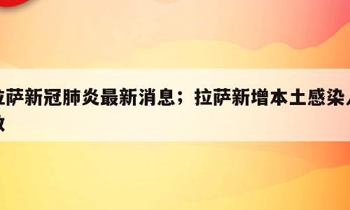 拉萨新冠肺炎最新消息；拉萨新增本土感染人数
