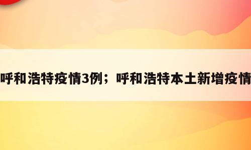 呼和浩特疫情3例；呼和浩特本土新增疫情