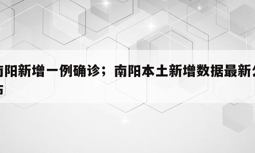 南阳新增一例确诊；南阳本土新增数据最新公布