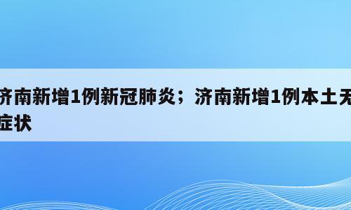 济南新增1例新冠肺炎；济南新增1例本土无症状