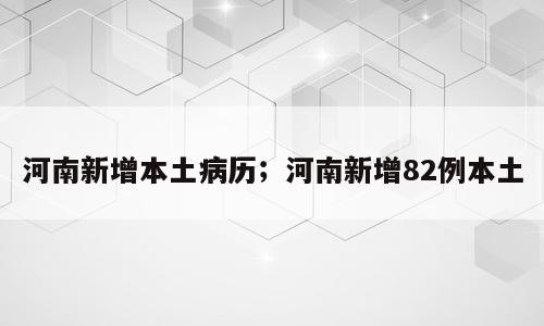河南新增本土病历；河南新增82例本土