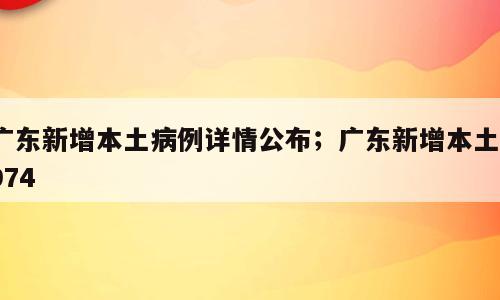 广东新增本土病例详情公布；广东新增本土1974