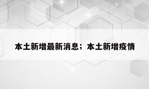 本土新增最新消息；本土新增疫情