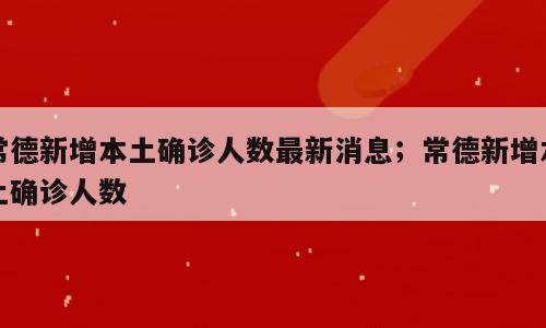 常德新增本土确诊人数最新消息；常德新增本土确诊人数