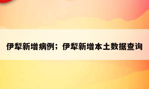 伊犁新增病例；伊犁新增本土数据查询
