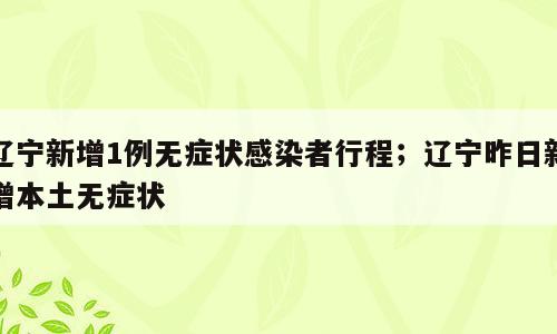 辽宁新增1例无症状感染者行程；辽宁昨日新增本土无症状