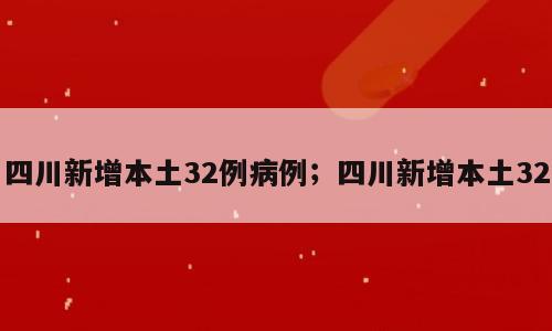 四川新增本土32例病例；四川新增本土32