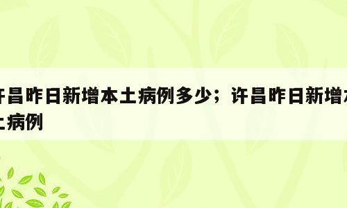 许昌昨日新增本土病例多少；许昌昨日新增本土病例