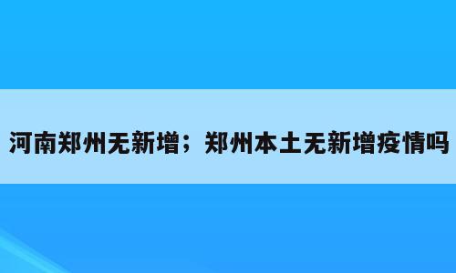 河南郑州无新增；郑州本土无新增疫情吗