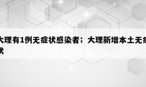 大理有1例无症状感染者；大理新增本土无症状