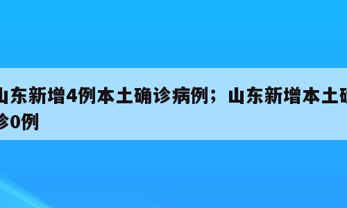 山东新增4例本土确诊病例；山东新增本土确诊0例