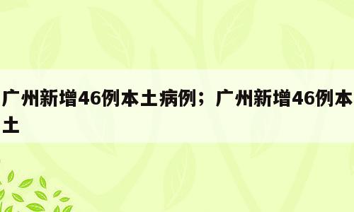 广州新增46例本土病例；广州新增46例本土