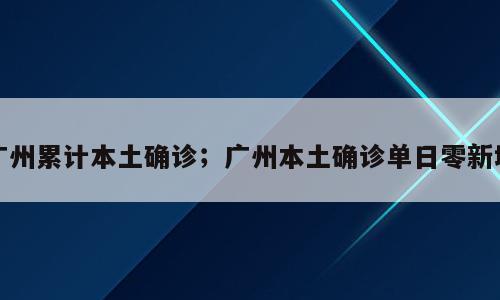 广州累计本土确诊；广州本土确诊单日零新增