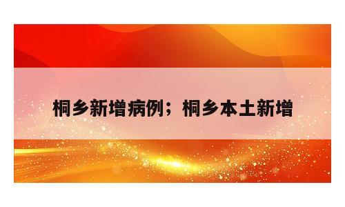 桐乡新增病例；桐乡本土新增