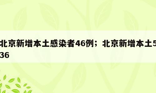 北京新增本土感染者46例；北京新增本土536