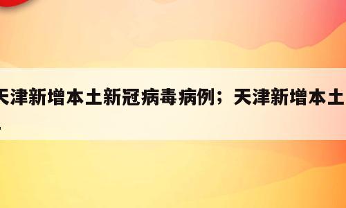天津新增本土新冠病毒病例；天津新增本土21