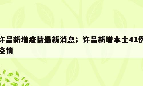 许昌新增疫情最新消息；许昌新增本土41例疫情