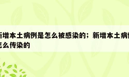 新增本土病例是怎么被感染的；新增本土病例怎么传染的