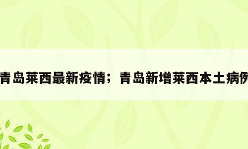 青岛莱西最新疫情；青岛新增莱西本土病例