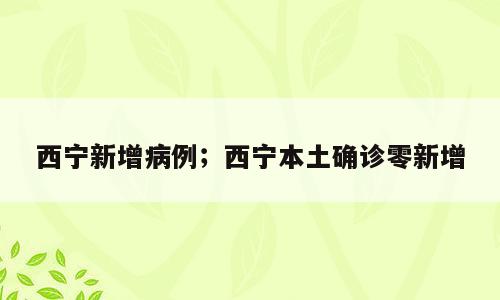 西宁新增病例；西宁本土确诊零新增