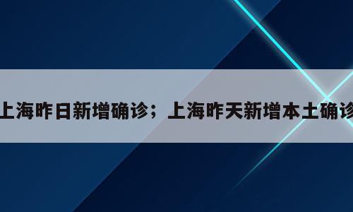 上海昨日新增确诊；上海昨天新增本土确诊