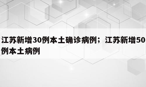 江苏新增30例本土确诊病例；江苏新增50例本土病例