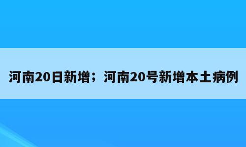 河南20日新增；河南20号新增本土病例