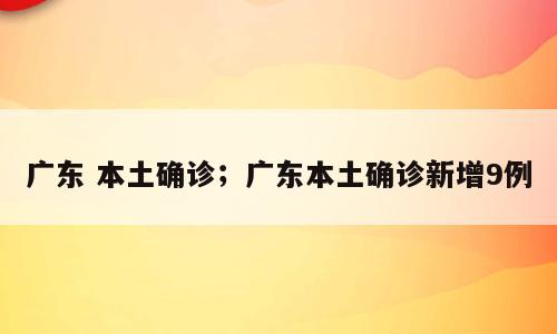 广东 本土确诊；广东本土确诊新增9例