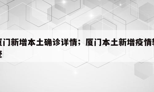 厦门新增本土确诊详情；厦门本土新增疫情轨迹