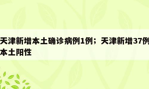 天津新增本土确诊病例1例；天津新增37例本土阳性