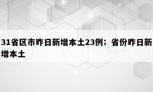 31省区市昨日新增本土23例；省份昨日新增本土