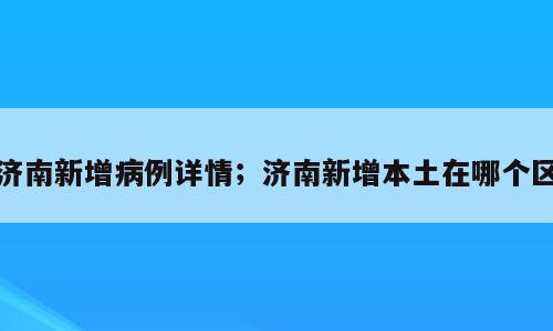 济南新增病例详情；济南新增本土在哪个区